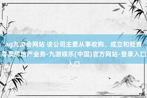 ag九游会网站 该公司主要从事收购、成立和贬责零卖房地产业务-九游娱乐(中国)官方网站-登录入口