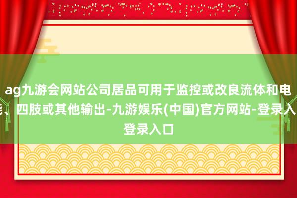 ag九游会网站公司居品可用于监控或改良流体和电能、四肢或其他输出-九游娱乐(中国)官方网站-登录入口