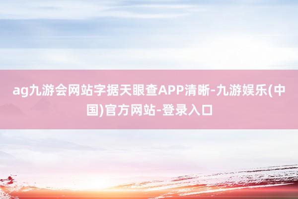 ag九游会网站字据天眼查APP清晰-九游娱乐(中国)官方网站-登录入口