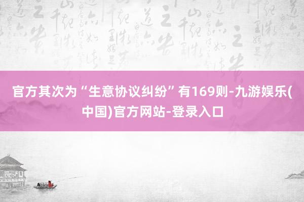 官方其次为“生意协议纠纷”有169则-九游娱乐(中国)官方网站-登录入口