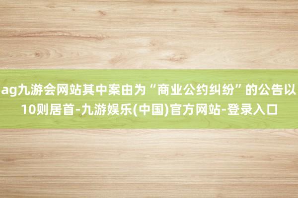 ag九游会网站其中案由为“商业公约纠纷”的公告以10则居首-九游娱乐(中国)官方网站-登录入口