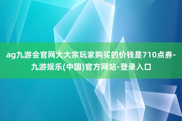 ag九游会官网大大宗玩家购买的价钱是710点券-九游娱乐(中国)官方网站-登录入口