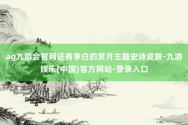 ag九游会官网还有李白的赏月主题史诗皮肤-九游娱乐(中国)官方网站-登录入口