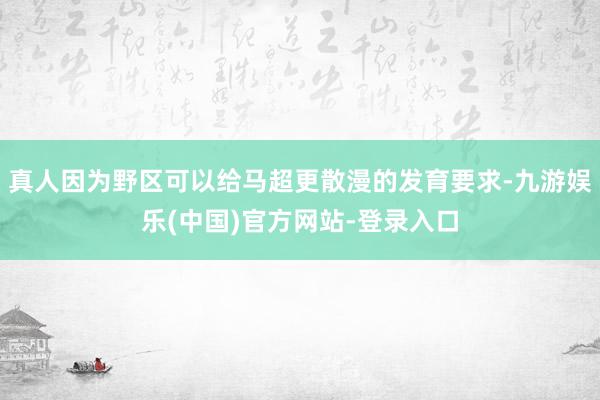 真人因为野区可以给马超更散漫的发育要求-九游娱乐(中国)官方网站-登录入口