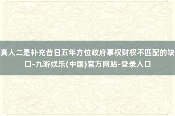 真人二是补充昔日五年方位政府事权财权不匹配的缺口-九游娱乐(中国)官方网站-登录入口