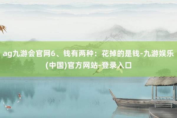 ag九游会官网6、钱有两种：花掉的是钱-九游娱乐(中国)官方网站-登录入口