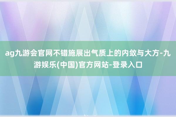 ag九游会官网不错施展出气质上的内敛与大方-九游娱乐(中国)官方网站-登录入口