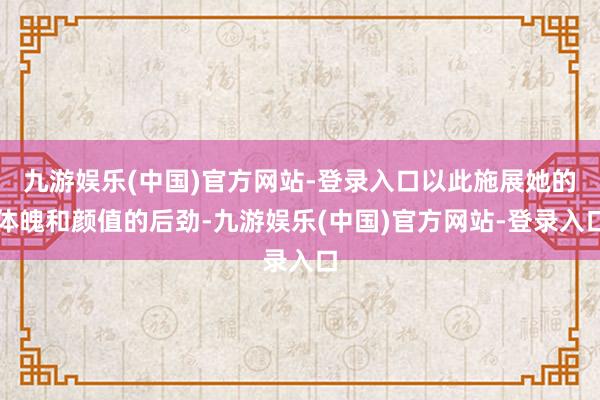 九游娱乐(中国)官方网站-登录入口以此施展她的体魄和颜值的后劲-九游娱乐(中国)官方网站-登录入口