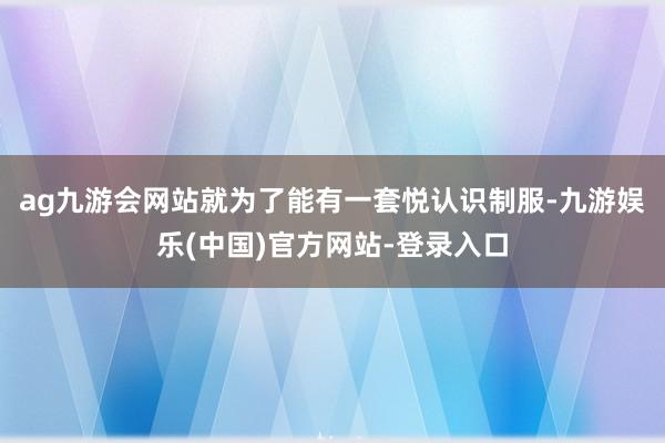 ag九游会网站就为了能有一套悦认识制服-九游娱乐(中国)官方网站-登录入口