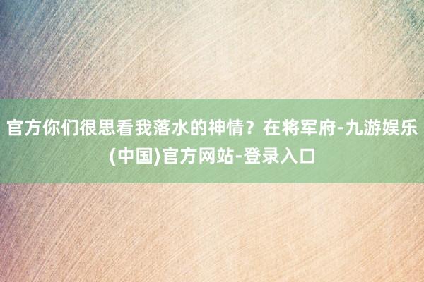 官方你们很思看我落水的神情？在将军府-九游娱乐(中国)官方网站-登录入口