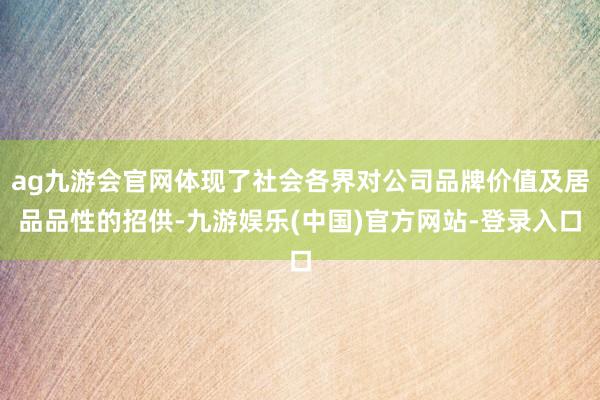 ag九游会官网体现了社会各界对公司品牌价值及居品品性的招供-九游娱乐(中国)官方网站-登录入口