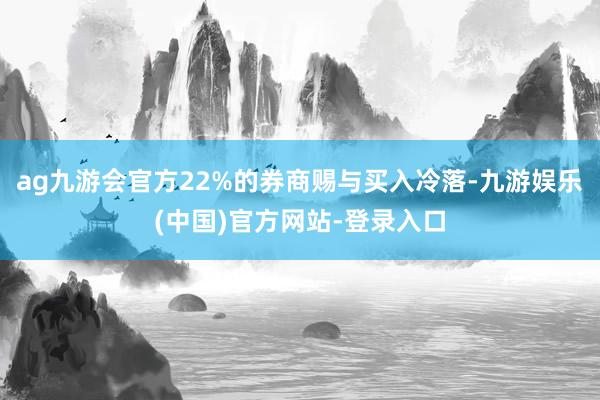 ag九游会官方22%的券商赐与买入冷落-九游娱乐(中国)官方网站-登录入口