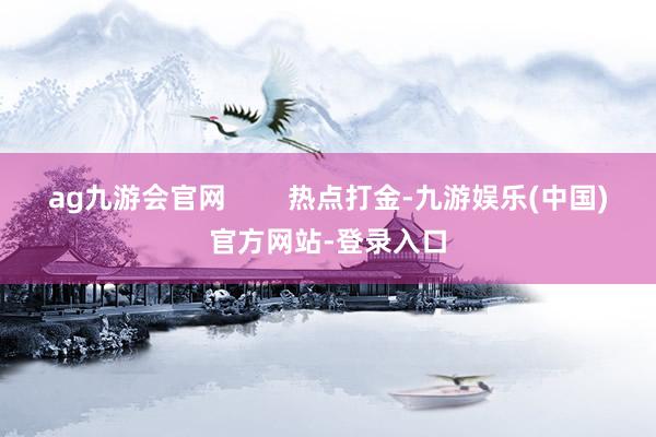 ag九游会官网        热点打金-九游娱乐(中国)官方网站-登录入口