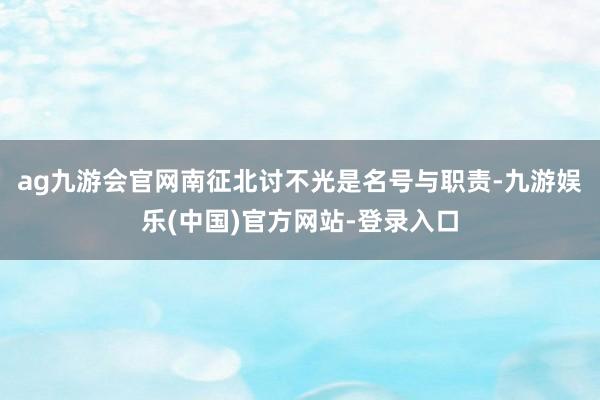 ag九游会官网南征北讨不光是名号与职责-九游娱乐(中国)官方网站-登录入口