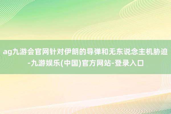 ag九游会官网针对伊朗的导弹和无东说念主机胁迫-九游娱乐(中国)官方网站-登录入口