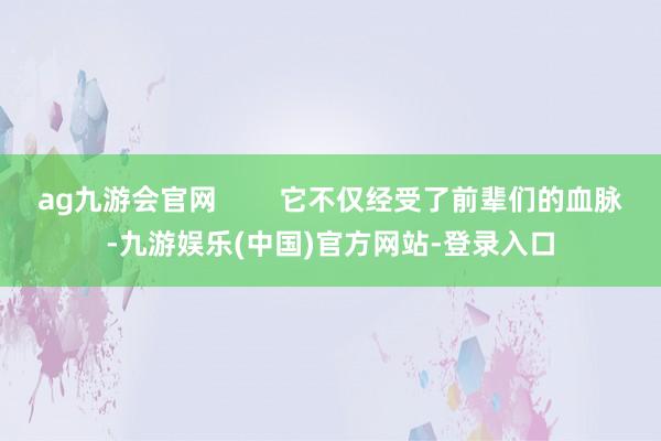 ag九游会官网        它不仅经受了前辈们的血脉-九游娱乐(中国)官方网站-登录入口