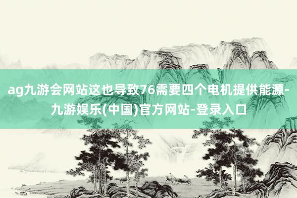 ag九游会网站这也导致76需要四个电机提供能源-九游娱乐(中国)官方网站-登录入口