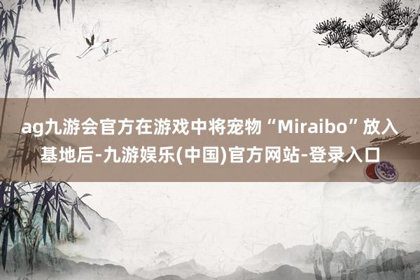 ag九游会官方在游戏中将宠物“Miraibo”放入基地后-九游娱乐(中国)官方网站-登录入口