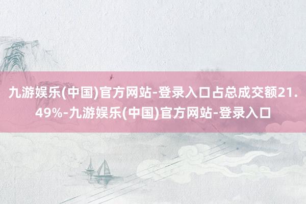 九游娱乐(中国)官方网站-登录入口占总成交额21.49%-九游娱乐(中国)官方网站-登录入口