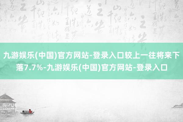 九游娱乐(中国)官方网站-登录入口较上一往将来下落7.7%-九游娱乐(中国)官方网站-登录入口