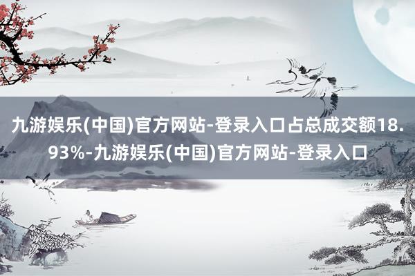 九游娱乐(中国)官方网站-登录入口占总成交额18.93%-九游娱乐(中国)官方网站-登录入口