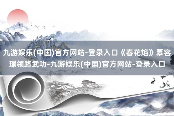 九游娱乐(中国)官方网站-登录入口《春花焰》慕容璟领路武功-九游娱乐(中国)官方网站-登录入口