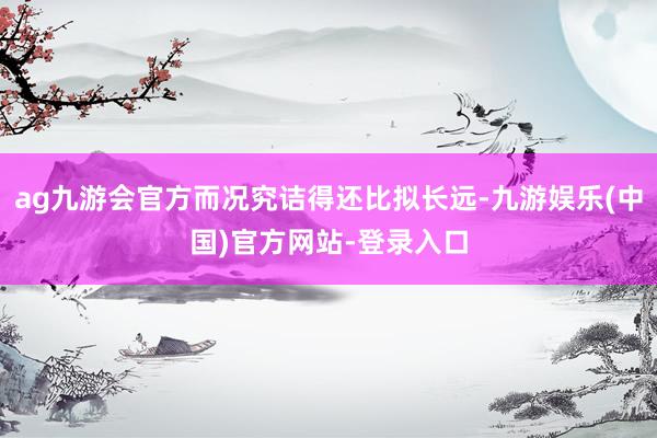 ag九游会官方而况究诘得还比拟长远-九游娱乐(中国)官方网站-登录入口