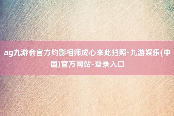 ag九游会官方约影相师成心来此拍照-九游娱乐(中国)官方网站-登录入口