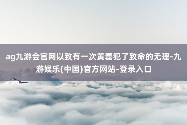 ag九游会官网以致有一次黄磊犯了致命的无理-九游娱乐(中国)官方网站-登录入口