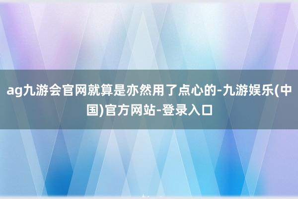 ag九游会官网就算是亦然用了点心的-九游娱乐(中国)官方网站-登录入口