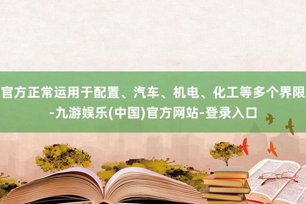 官方正常运用于配置、汽车、机电、化工等多个界限-九游娱乐(中国)官方网站-登录入口