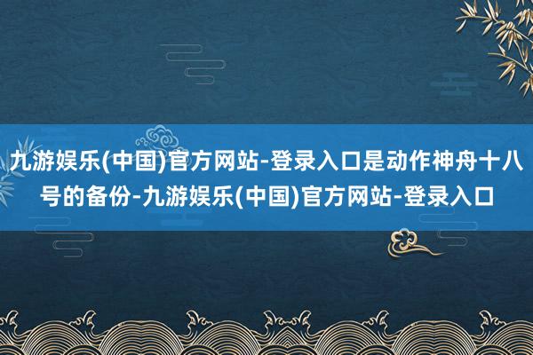 九游娱乐(中国)官方网站-登录入口是动作神舟十八号的备份-九游娱乐(中国)官方网站-登录入口