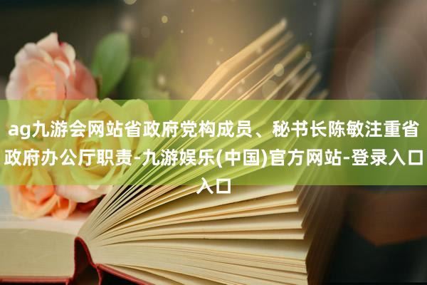 ag九游会网站省政府党构成员、秘书长陈敏注重省政府办公厅职责-九游娱乐(中国)官方网站-登录入口