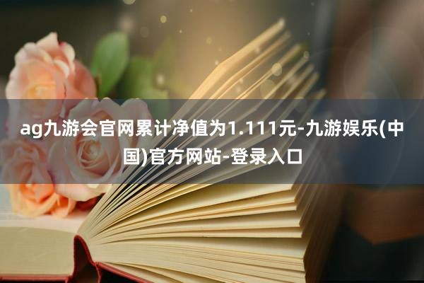 ag九游会官网累计净值为1.111元-九游娱乐(中国)官方网站-登录入口