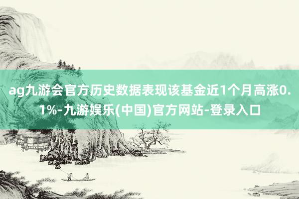 ag九游会官方历史数据表现该基金近1个月高涨0.1%-九游娱乐(中国)官方网站-登录入口