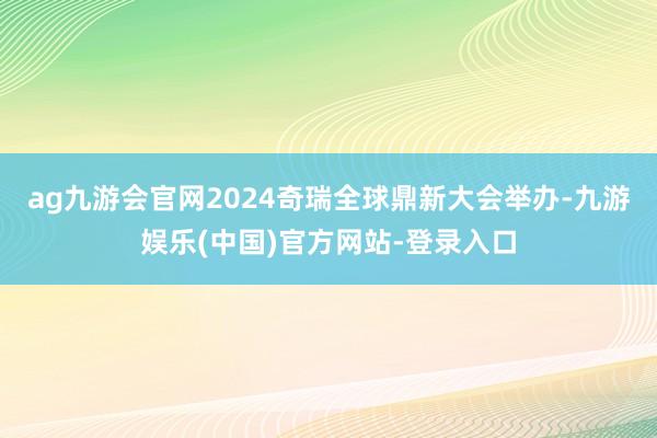 ag九游会官网2024奇瑞全球鼎新大会举办-九游娱乐(中国)官方网站-登录入口