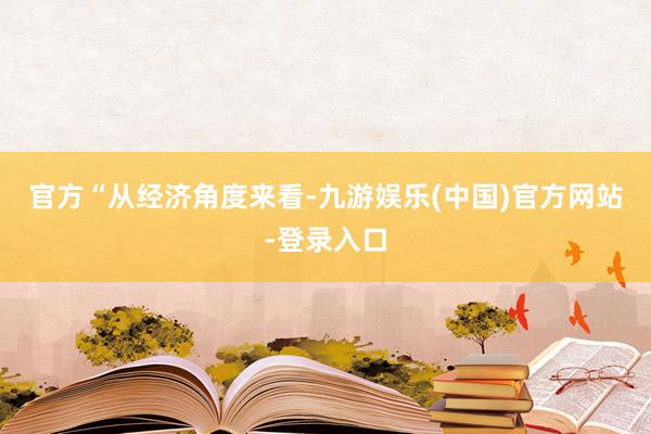 官方　　“从经济角度来看-九游娱乐(中国)官方网站-登录入口