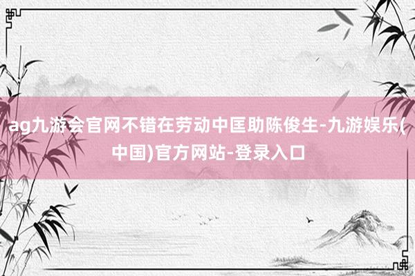 ag九游会官网不错在劳动中匡助陈俊生-九游娱乐(中国)官方网站-登录入口