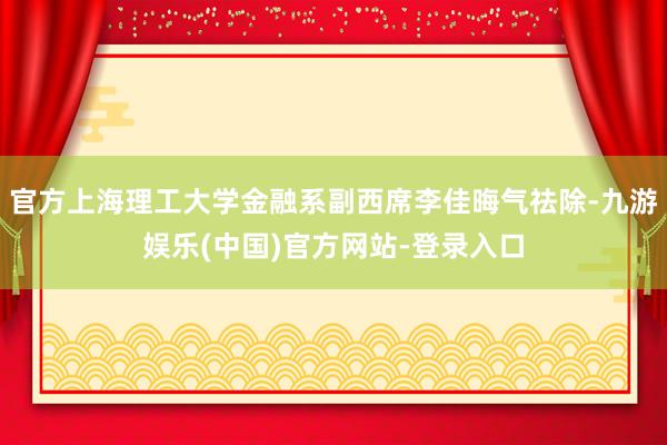 官方上海理工大学金融系副西席李佳晦气祛除-九游娱乐(中国)官方网站-登录入口