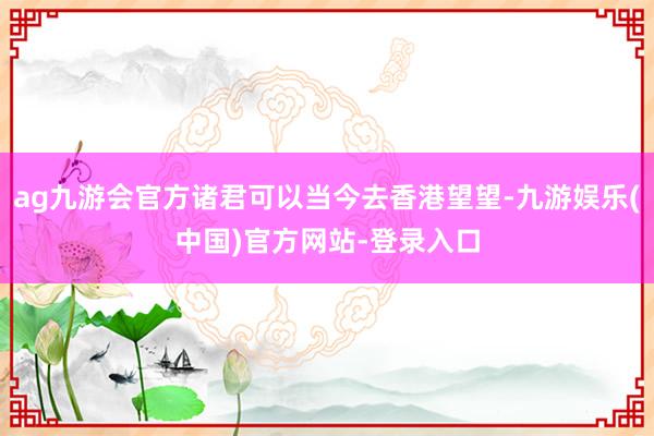 ag九游会官方诸君可以当今去香港望望-九游娱乐(中国)官方网站-登录入口