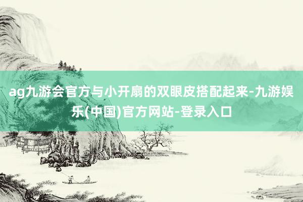 ag九游会官方与小开扇的双眼皮搭配起来-九游娱乐(中国)官方网站-登录入口