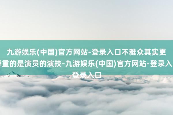 九游娱乐(中国)官方网站-登录入口不雅众其实更尊重的是演员的演技-九游娱乐(中国)官方网站-登录入口