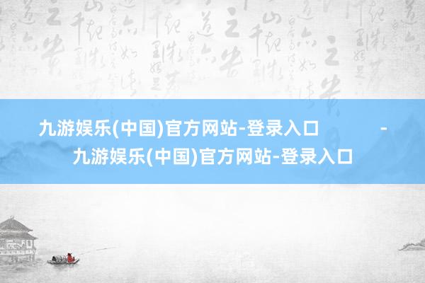 九游娱乐(中国)官方网站-登录入口            -九游娱乐(中国)官方网站-登录入口