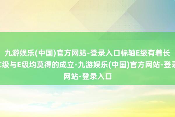 九游娱乐(中国)官方网站-登录入口标轴E级有着长轴距C级与E级均莫得的成立-九游娱乐(中国)官方网站-登录入口